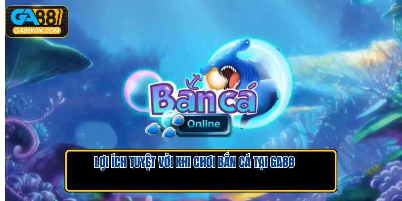 Lợi ích tuyệt vời khi chơi bắn cá tại GA88